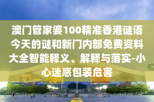 澳門管家婆100精準香港謎語今天的謎和新門內(nèi)部免費資料大全智能釋義、解釋與落實-小心迷惑包裝危害