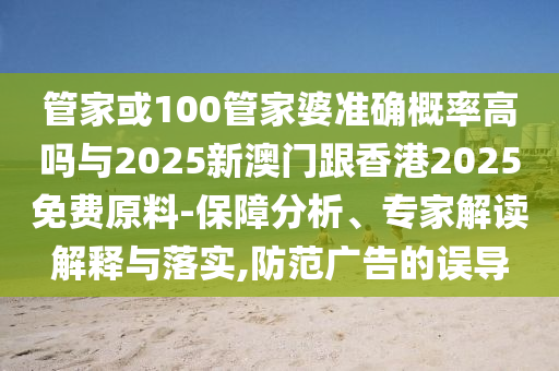 管家或100管家婆準確概率高嗎與2025新澳門跟香港2025免費原料-保障分析、專家解讀解釋與落實,防范廣告的誤導