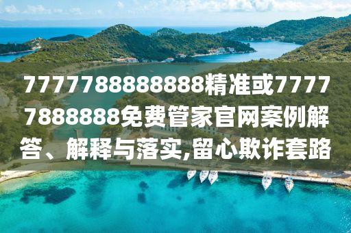 7777788888888精準(zhǔn)或77777888888免費(fèi)管家官網(wǎng)案例解答、解釋與落實(shí),留心欺詐套路
