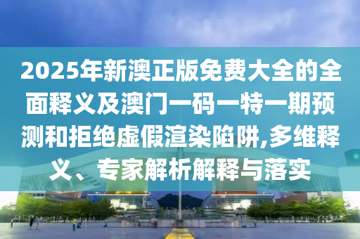 2025年新澳正版免費大全的全面釋義及澳門一碼一特一期預(yù)測和拒絕虛假渲染陷阱,多維釋義、專家解析解釋與落實