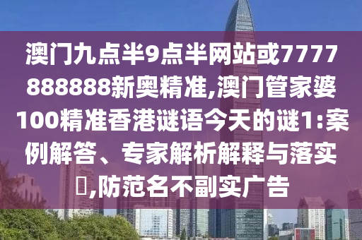 澳門九點半9點半網(wǎng)站或7777888888新奧精準,澳門管家婆100精準香港謎語今天的謎1:案例解答、專家解析解釋與落實?,防范名不副實廣告