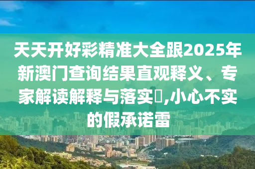 天天開好彩精準(zhǔn)大全跟2025年新澳門查詢結(jié)果直觀釋義、專家解讀解釋與落實?,小心不實的假承諾雷
