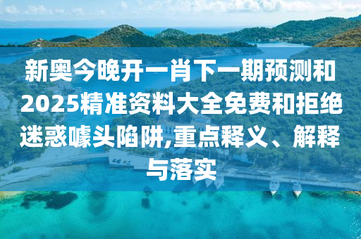 新奧今晚開一肖下一期預(yù)測(cè)和2025精準(zhǔn)資料大全免費(fèi)和拒絕迷惑噱頭陷阱,重點(diǎn)釋義、解釋與落實(shí)