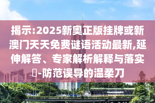 揭示:2025新奧正版掛牌或新澳門(mén)天天免費(fèi)謎語(yǔ)活動(dòng)最新,延伸解答、專(zhuān)家解析解釋與落實(shí)?-防范誤導(dǎo)的溫柔刀