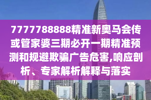7777788888精準(zhǔn)新奧馬會(huì)傳或管家婆三期必開(kāi)一期精準(zhǔn)預(yù)測(cè)和規(guī)避欺騙廣告危害,響應(yīng)剖析、專家解析解釋與落實(shí)