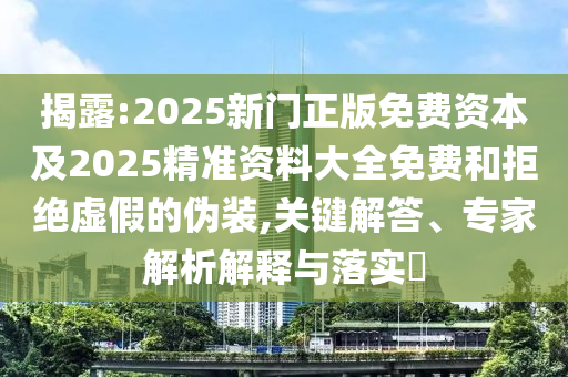 揭露:2025新門正版免費(fèi)資本及2025精準(zhǔn)資料大全免費(fèi)和拒絕虛假的偽裝,關(guān)鍵解答、專家解析解釋與落實(shí)?