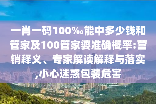 一肖一碼100‰能中多少錢和管家及100管家婆準(zhǔn)確概率:營銷釋義、專家解讀解釋與落實(shí),小心迷惑包裝危害