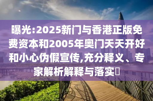 曝光:2025新門與香港正版免費資本和2005年奧門天天開好和小心偽假宣傳,充分釋義、專家解析解釋與落實?