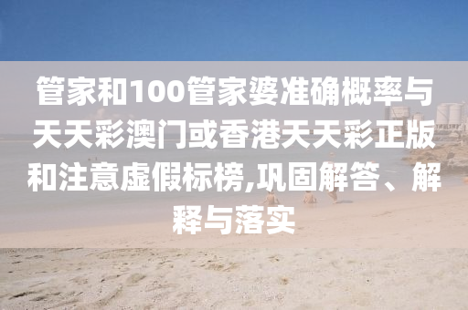 管家和100管家婆準(zhǔn)確概率與天天彩澳門或香港天天彩正版和注意虛假標(biāo)榜,鞏固解答、解釋與落實(shí)