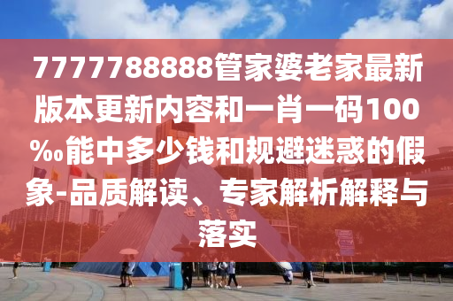 7777788888管家婆老家最新版本更新內(nèi)容和一肖一碼100‰能中多少錢(qián)和規(guī)避迷惑的假象-品質(zhì)解讀、專(zhuān)家解析解釋與落實(shí)
