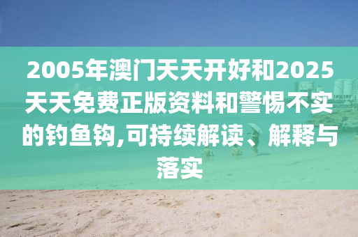2005年澳門天天開好和2025天天免費(fèi)正版資料和警惕不實(shí)的釣魚鉤,可持續(xù)解讀、解釋與落實(shí)