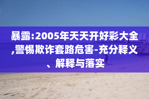 暴露:2005年天天開好彩大全,警惕欺詐套路危害-充分釋義、解釋與落實(shí)