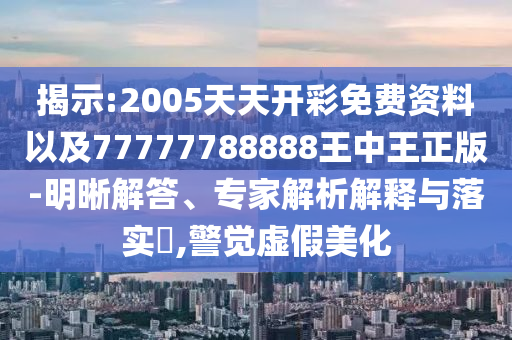 揭示:2005天天開彩免費資料以及77777788888王中王正版-明晰解答、專家解析解釋與落實?,警覺虛假美化