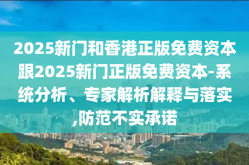 2025新門和香港正版免費(fèi)資本跟2025新門正版免費(fèi)資本-系統(tǒng)分析、專家解析解釋與落實(shí),防范不實(shí)承諾