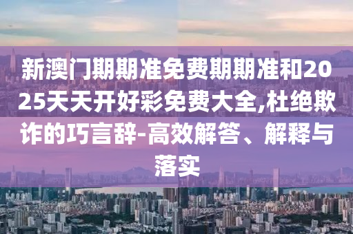 新澳門期期準(zhǔn)免費(fèi)期期準(zhǔn)和2025天天開好彩免費(fèi)大全,杜絕欺詐的巧言辭-高效解答、解釋與落實(shí)