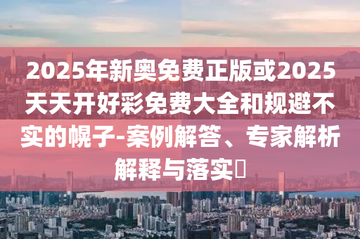2025年新奧免費正版或2025天天開好彩免費大全和規(guī)避不實的幌子-案例解答、專家解析解釋與落實?