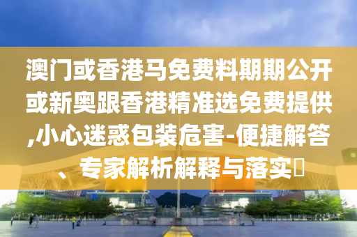 澳門或香港馬免費(fèi)料期期公開(kāi)或新奧跟香港精準(zhǔn)選免費(fèi)提供,小心迷惑包裝危害-便捷解答、專家解析解釋與落實(shí)?