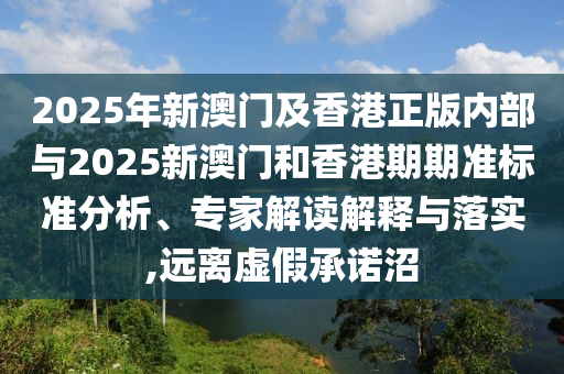 2025年新澳門及香港正版內(nèi)部與2025新澳門和香港期期準(zhǔn)標(biāo)準(zhǔn)分析、專家解讀解釋與落實(shí),遠(yuǎn)離虛假承諾沼
