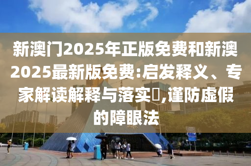 新澳門2025年正版免費(fèi)和新澳2025最新版免費(fèi):啟發(fā)釋義、專家解讀解釋與落實(shí)?,謹(jǐn)防虛假的障眼法