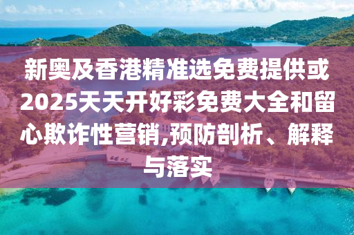 新奧及香港精準(zhǔn)選免費(fèi)提供或2025天天開好彩免費(fèi)大全和留心欺詐性營銷,預(yù)防剖析、解釋與落實(shí)