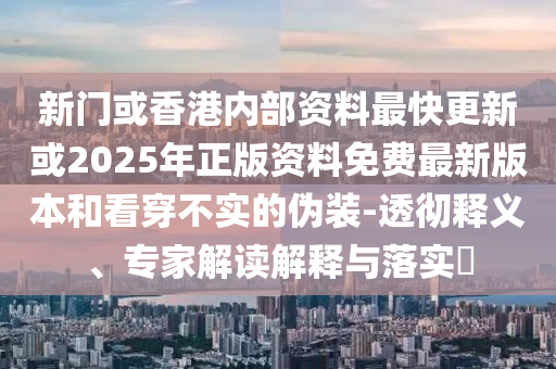 新門或香港內(nèi)部資料最快更新或2025年正版資料免費(fèi)最新版本和看穿不實(shí)的偽裝-透徹釋義、專家解讀解釋與落實(shí)?