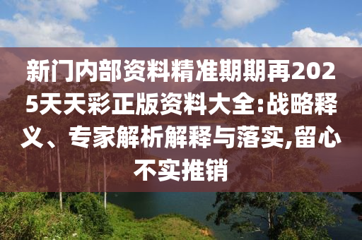 新門(mén)內(nèi)部資料精準(zhǔn)期期再2025天天彩正版資料大全:戰(zhàn)略釋義、專(zhuān)家解析解釋與落實(shí),留心不實(shí)推銷(xiāo)