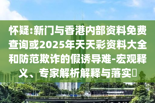 懷疑:新門與香港內(nèi)部資料免費(fèi)查詢或2025年天天彩資料大全和防范欺詐的假誘導(dǎo)難-宏觀釋義、專家解析解釋與落實?