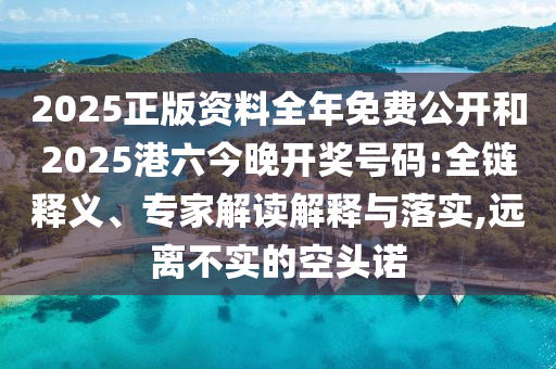 2025正版資料全年免費(fèi)公開和2025港六今晚開獎號碼:全鏈釋義、專家解讀解釋與落實,遠(yuǎn)離不實的空頭諾