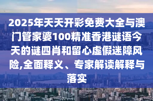 2025年天天開彩免費(fèi)大全與澳門管家婆100精準(zhǔn)香港謎語今天的謎四肖和留心虛假迷障風(fēng)險(xiǎn),全面釋義、專家解讀解釋與落實(shí)