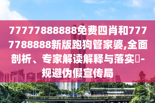 77777888888免費四肖和7777788888新版跑狗管家婆,全面剖析、專家解讀解釋與落實?-規(guī)避偽假宣傳局