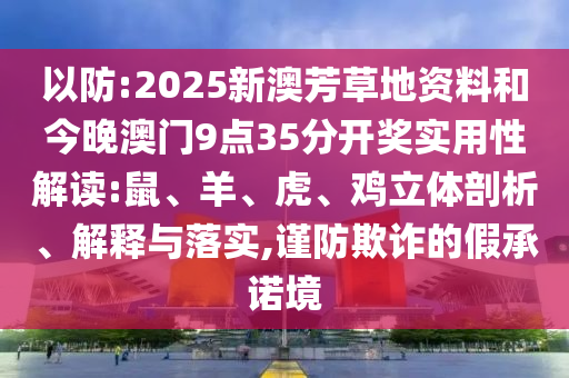 以防:2025新澳芳草地資料和今晚澳門9點(diǎn)35分開獎(jiǎng)實(shí)用性解讀:鼠、羊、虎、雞立體剖析、解釋與落實(shí),謹(jǐn)防欺詐的假承諾境