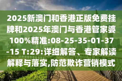 2025新澳門和香港正版免費(fèi)掛牌和2025年澳門與香港管家婆100%精準(zhǔn):08-25-35-01-37-15 T:29:詳細(xì)解答、專家解讀解釋與落實(shí),防范欺詐營銷模式