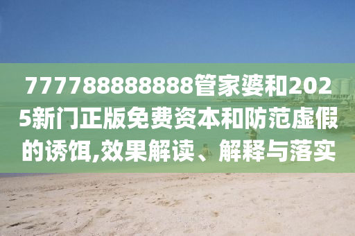 777788888888管家婆和2025新門正版免費(fèi)資本和防范虛假的誘餌,效果解讀、解釋與落實(shí)