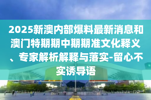 2025新澳內(nèi)部爆料最新消息和澳門特期期中期期準(zhǔn)文化釋義、專家解析解釋與落實(shí)-留心不實(shí)誘導(dǎo)語