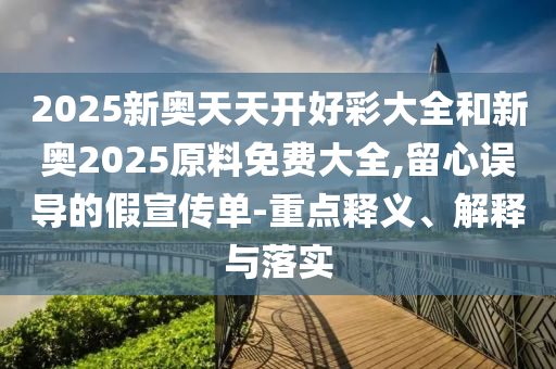 2025新奧天天開好彩大全和新奧2025原料免費大全,留心誤導的假宣傳單-重點釋義、解釋與落實