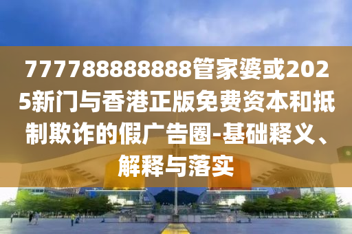 777788888888管家婆或2025新門與香港正版免費資本和抵制欺詐的假廣告圈-基礎釋義、解釋與落實