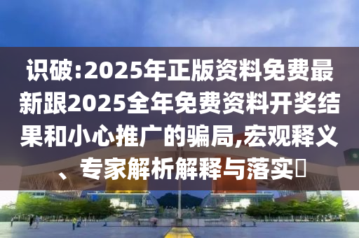 識(shí)破:2025年正版資料免費(fèi)最新跟2025全年免費(fèi)資料開獎(jiǎng)結(jié)果和小心推廣的騙局,宏觀釋義、專家解析解釋與落實(shí)?