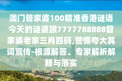澳門管家婆100精準香港謎語今天的謎婆跟7777788888管家婆老家三肖四碼,警惕夸大其詞宣傳-根源解答、專家解析解釋與落實