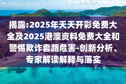 揭露:2025年天天開彩免費大全及2025港澳資料免費大全和警惕欺詐套路危害-創(chuàng)新分析、專家解讀解釋與落實
