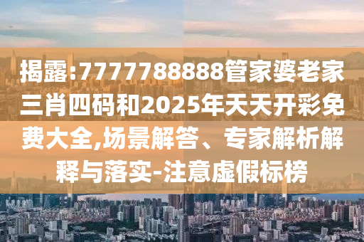 揭露:7777788888管家婆老家三肖四碼和2025年天天開彩免費(fèi)大全,場(chǎng)景解答、專家解析解釋與落實(shí)-注意虛假標(biāo)榜