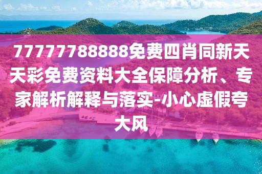 77777788888免費四肖同新天天彩免費資料大全保障分析、專家解析解釋與落實-小心虛假夸大風(fēng)