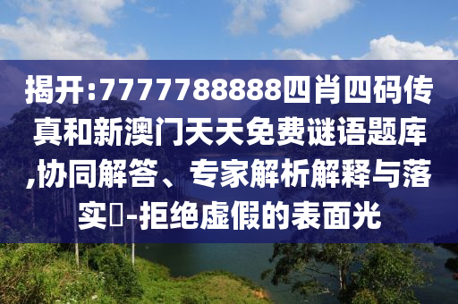 揭開:7777788888四肖四碼傳真和新澳門天天免費謎語題庫,協(xié)同解答、專家解析解釋與落實?-拒絕虛假的表面光