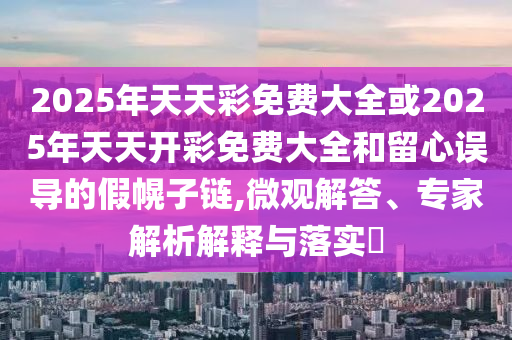 2025年天天彩免費(fèi)大全或2025年天天開彩免費(fèi)大全和留心誤導(dǎo)的假幌子鏈,微觀解答、專家解析解釋與落實(shí)?