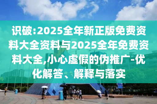 識破:2025全年新正版免費(fèi)資料大全資料與2025全年免費(fèi)資料大全,小心虛假的偽推廣-優(yōu)化解答、解釋與落實(shí)
