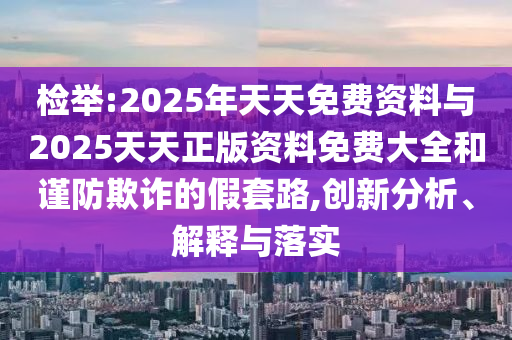 檢舉:2025年天天免費(fèi)資料與2025天天正版資料免費(fèi)大全和謹(jǐn)防欺詐的假套路,創(chuàng)新分析、解釋與落實(shí)