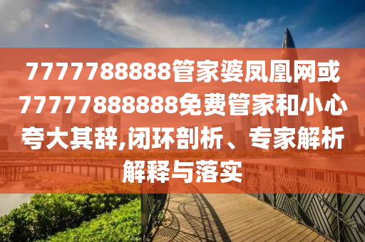 7777788888管家婆鳳凰網(wǎng)或77777888888免費管家和小心夸大其辭,閉環(huán)剖析、專家解析解釋與落實