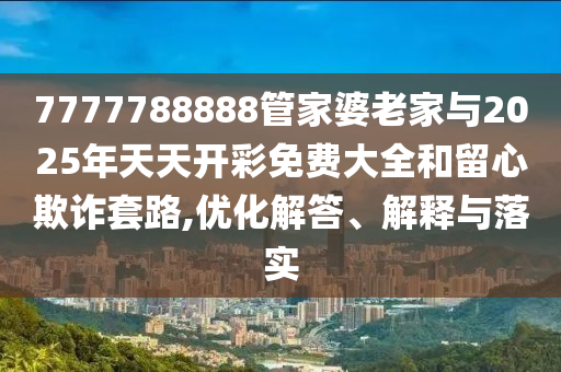 7777788888管家婆老家與2025年天天開(kāi)彩免費(fèi)大全和留心欺詐套路,優(yōu)化解答、解釋與落實(shí)