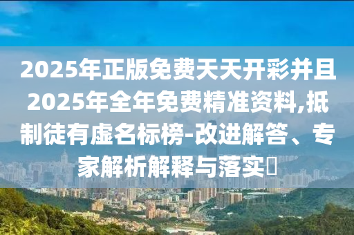 2025年正版免費天天開彩并且2025年全年免費精準(zhǔn)資料,抵制徒有虛名標(biāo)榜-改進(jìn)解答、專家解析解釋與落實?