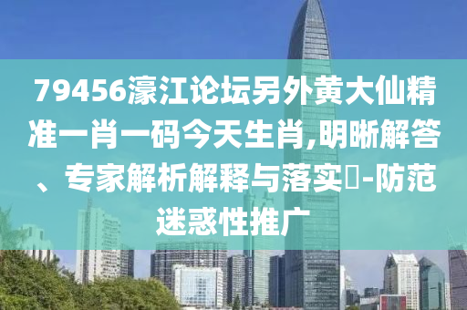 79456濠江論壇另外黃大仙精準(zhǔn)一肖一碼今天生肖,明晰解答、專家解析解釋與落實?-防范迷惑性推廣