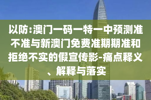 以防:澳門一碼一特一中預測準不準與新澳門免費準期期準和拒絕不實的假宣傳影-痛點釋義、解釋與落實